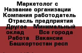 Маркетолог с › Название организации ­ Компания-работодатель › Отрасль предприятия ­ Другое › Минимальный оклад ­ 1 - Все города Работа » Вакансии   . Башкортостан респ.